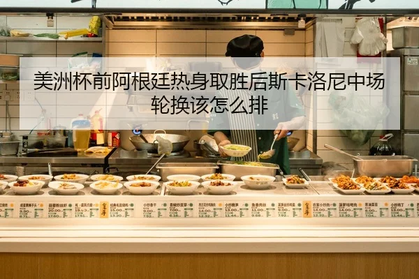 美洲杯前阿根廷热身取胜后斯卡洛尼中场轮换该怎么排