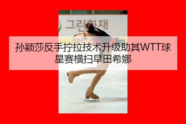 孙颖莎反手拧拉技术升级助其WTT球星赛横扫早田希娜