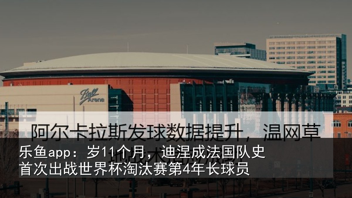 乐鱼app:岁个相关情况首次相关情况第4年长球员