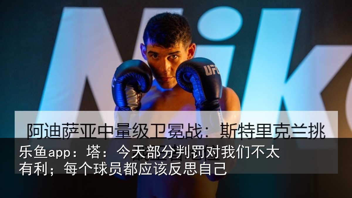 乐鱼app:塔今相关情况不太有利;每个相关情况己