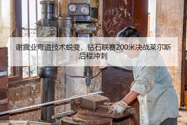 谢震业弯道技术蜕变，钻石联赛200米决战莱尔斯后程冲刺