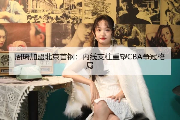 周琦加盟北京首钢：内线支柱重塑CBA争冠格局