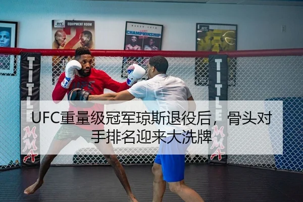 UFC重量级冠军琼斯退役后，骨头对手排名迎来大洗牌