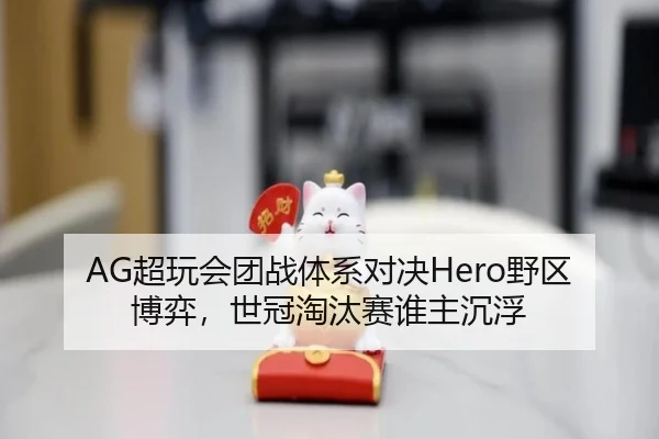 AG超玩会团战体系对决Hero野区博弈，世冠淘汰赛谁主沉浮