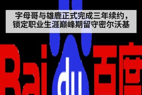 字母哥与雄鹿正式完成三年续约，锁定职业生涯巅峰期留守密尔沃基