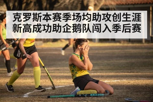 克罗斯本赛季场均助攻创生涯新高成功助企鹅队闯入季后赛