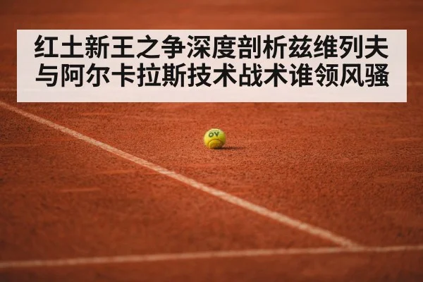 红土新王之争深度剖析兹维列夫与阿尔卡拉斯技术战术谁领风骚