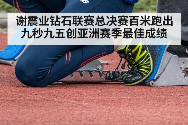 谢震业钻石联赛总决赛百米跑出九秒九五创亚洲赛季最佳成绩