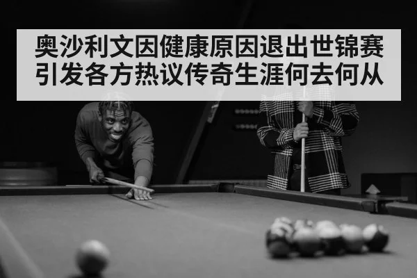 奥沙利文因健康原因退出世锦赛 引发各方热议传奇生涯何去何从