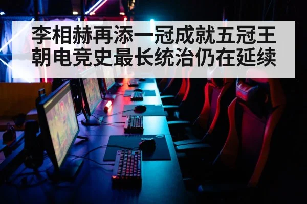 李相赫再添一冠成就五冠王朝电竞史最长统治仍在延续