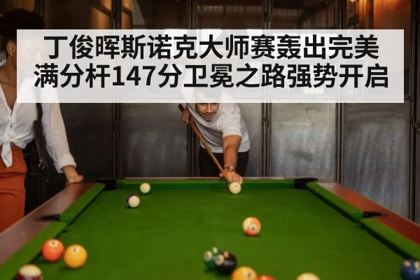 丁俊晖斯诺克大师赛轰出完美满分杆147分卫冕之路强势开启