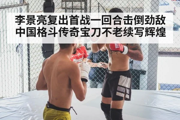 李景亮复出首战一回合击倒劲敌 中国格斗传奇宝刀不老续写辉煌